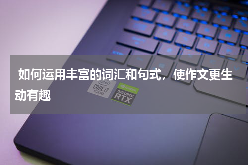  如何运用丰富的词汇和句式，使作文更生动有趣