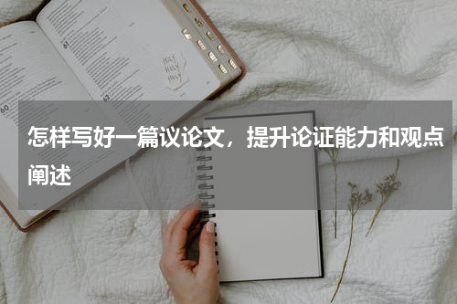 怎样写好一篇议论文，提升论证能力和观点阐述