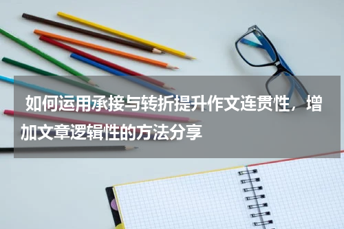  如何运用承接与转折提升作文连贯性，增加文章逻辑性的方法分享