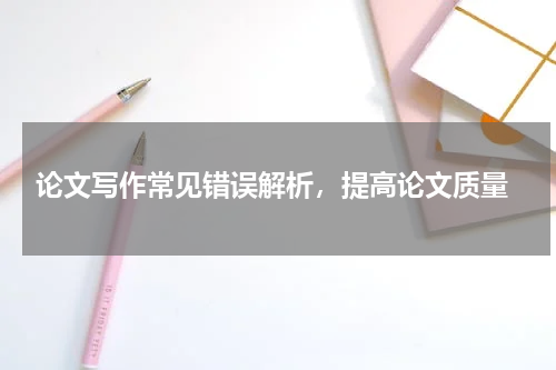  论文写作常见错误解析，提高论文质量