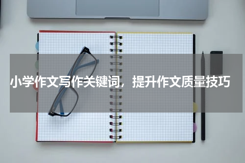  小学作文写作关键词，提升作文质量技巧