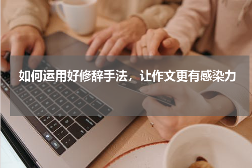 如何运用好修辞手法，让作文更有感染力 