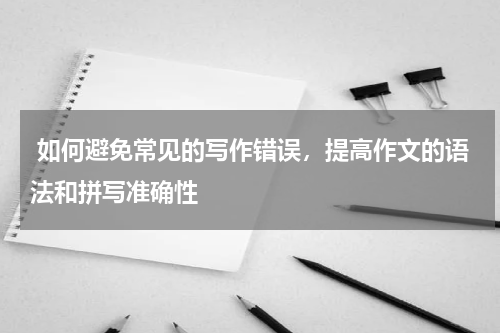  如何避免常见的写作错误，提高作文的语法和拼写准确性 