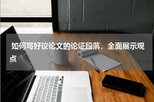  如何写好议论文的论证段落，全面展示观点