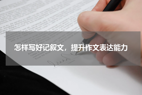 怎样写好记叙文，提升作文表达能力