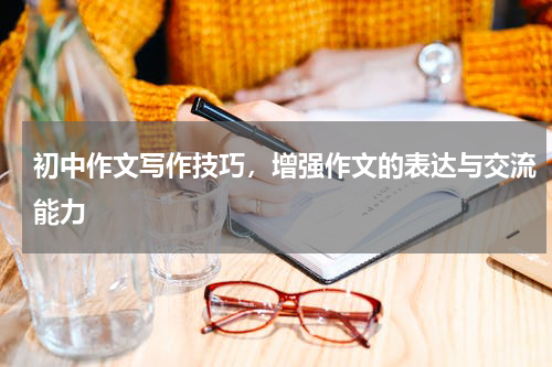 初中作文写作技巧，增强作文的表达与交流能力