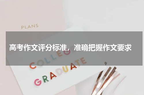  高考作文评分标准，准确把握作文要求