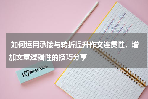  如何运用承接与转折提升作文连贯性，增加文章逻辑性的技巧分享