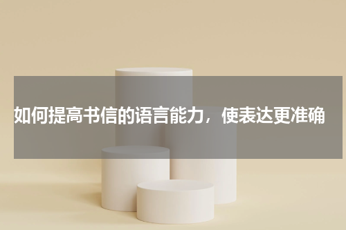  如何提高书信的语言能力，使表达更准确