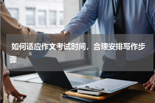  如何适应作文考试时间，合理安排写作步骤