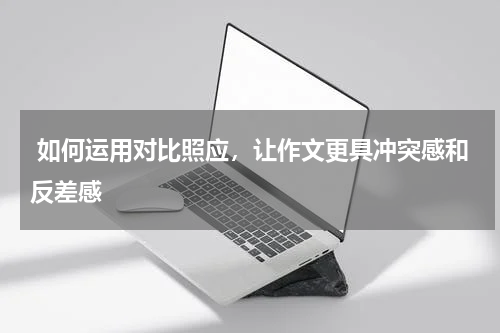  如何运用对比照应，让作文更具冲突感和反差感
