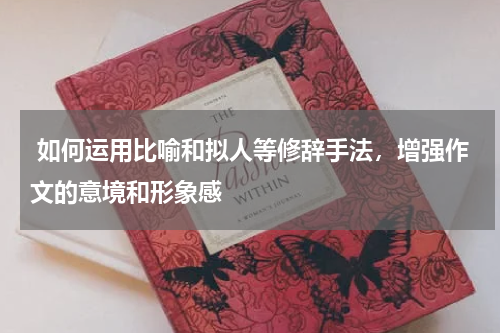  如何运用比喻和拟人等修辞手法，增强作文的意境和形象感 