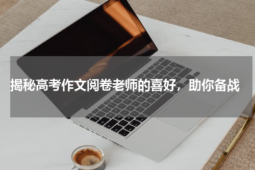  揭秘高考作文阅卷老师的喜好，助你备战