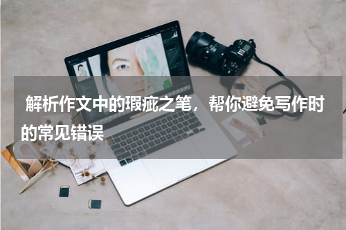  解析作文中的瑕疵之笔，帮你避免写作时的常见错误