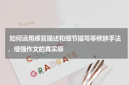  如何运用感官描述和细节描写等修辞手法，增强作文的真实感 