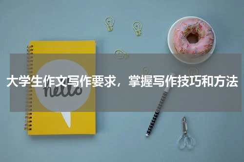 大学生作文写作要求，掌握写作技巧和方法