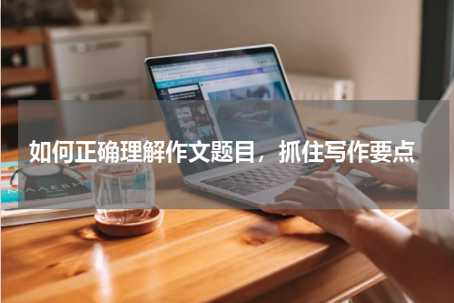  如何正确理解作文题目，抓住写作要点