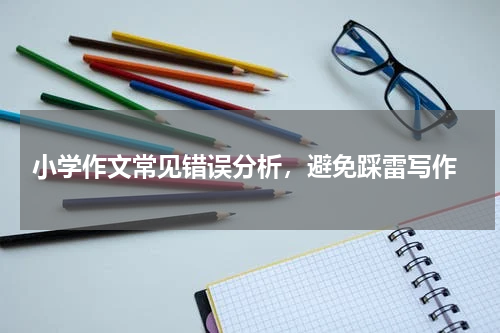  小学作文常见错误分析，避免踩雷写作
