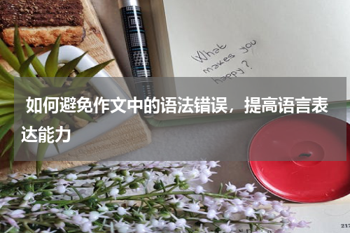  如何避免作文中的语法错误，提高语言表达能力