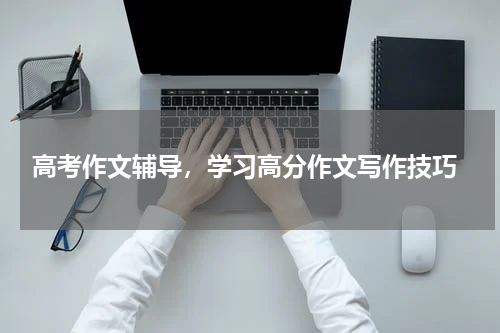  高考作文辅导，学习高分作文写作技巧