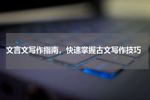  文言文写作指南，快速掌握古文写作技巧