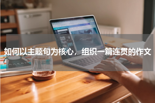 如何以主题句为核心，组织一篇连贯的作文