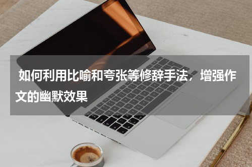  如何利用比喻和夸张等修辞手法，增强作文的幽默效果 