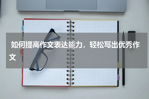  如何提高作文表达能力，轻松写出优秀作文