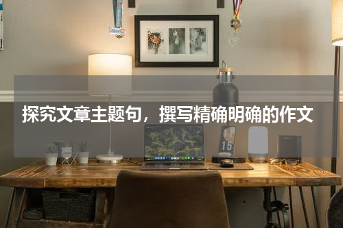  探究文章主题句，撰写精确明确的作文