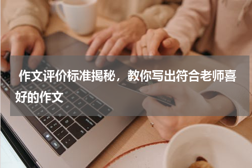  作文评价标准揭秘，教你写出符合老师喜好的作文