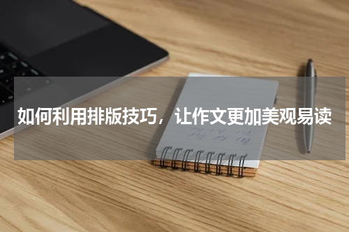 如何利用排版技巧，让作文更加美观易读