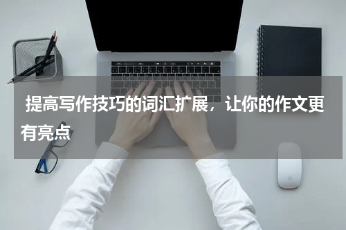  提高写作技巧的词汇扩展，让你的作文更有亮点