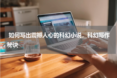  如何写出震撼人心的科幻小说，科幻写作秘诀