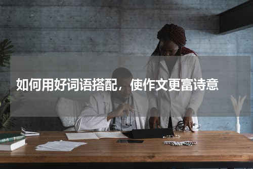  如何用好词语搭配，使作文更富诗意 