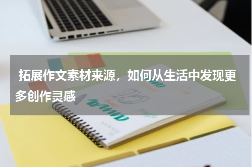  拓展作文素材来源，如何从生活中发现更多创作灵感