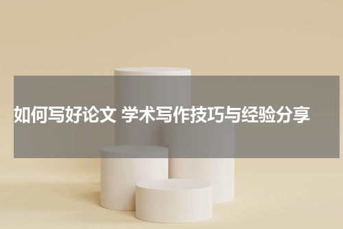  如何写好论文 学术写作技巧与经验分享