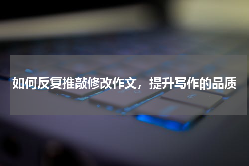 如何反复推敲修改作文，提升写作的品质