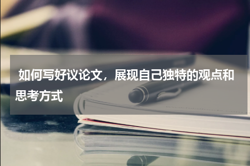 如何写好议论文，展现自己独特的观点和思考方式 
