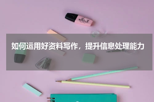  如何运用好资料写作，提升信息处理能力 