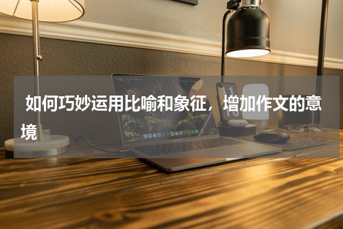  如何巧妙运用比喻和象征，增加作文的意境