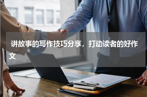  讲故事的写作技巧分享，打动读者的好作文