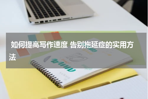  如何提高写作速度 告别拖延症的实用方法