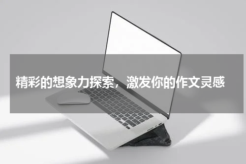  精彩的想象力探索，激发你的作文灵感