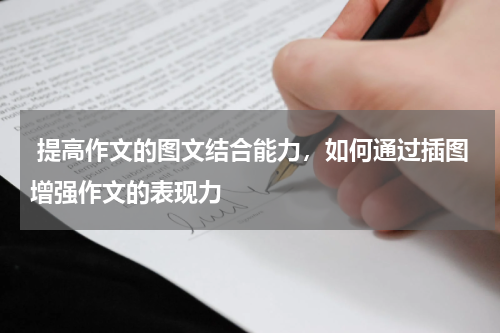  提高作文的图文结合能力，如何通过插图增强作文的表现力
