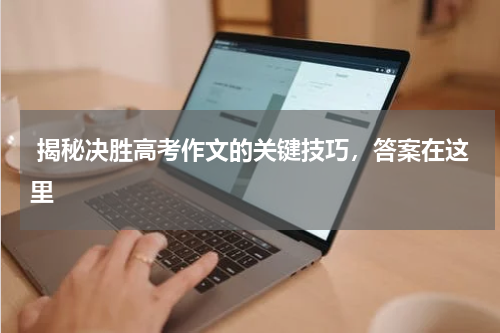 揭秘决胜高考作文的关键技巧，答案在这里