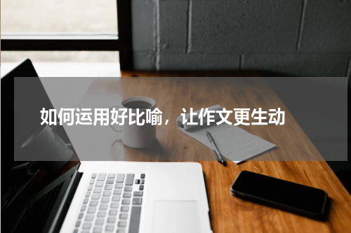  如何运用好比喻，让作文更生动 