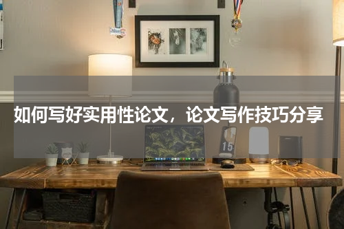  如何写好实用性论文，论文写作技巧分享