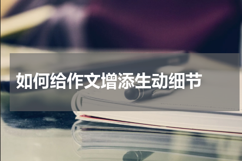  如何给作文增添生动细节 