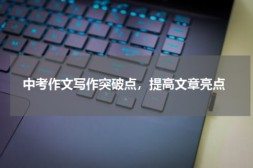  中考作文写作突破点，提高文章亮点