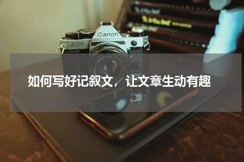  如何写好记叙文，让文章生动有趣